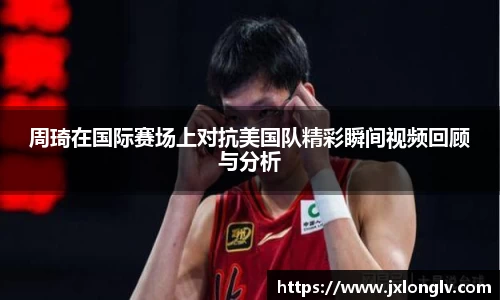 周琦在国际赛场上对抗美国队精彩瞬间视频回顾与分析