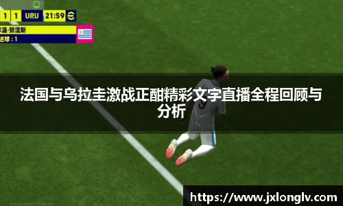 法国与乌拉圭激战正酣精彩文字直播全程回顾与分析