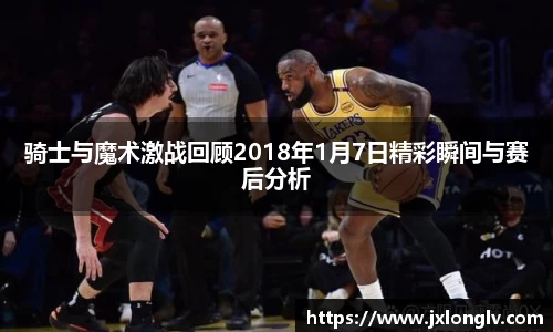 骑士与魔术激战回顾2018年1月7日精彩瞬间与赛后分析